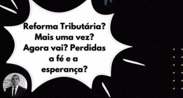 ARTIGO:  Reforma Tributária? Mais uma vez? Agora vai? Perdidas a fé e a esperança?
