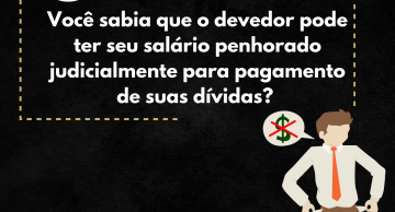 Você sabia, que o devedor pode ter seu salário penhorado judicialmente para pagamento de suas dívidas?